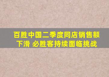 百胜中国二季度同店销售额下滑 必胜客持续面临挑战